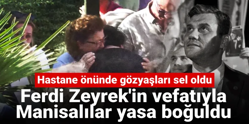 Ferdi Zeyrek Vefat Etti! Manisa Yasta, Hastane Önünde Gözyaşı Seli