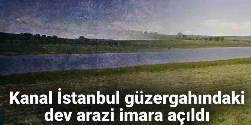 Kanal İstanbul'da Şok Gelişme! Dev Arazi İmara Açıldı!