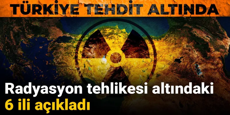 Türkiye'de Radyasyon Alarmı! Hangi 6 İl Tehlike Altında?