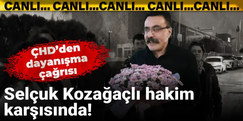 Selçuk Kozağaçlı hakim karşısında! ÇHD’den dayanışma çağrısı